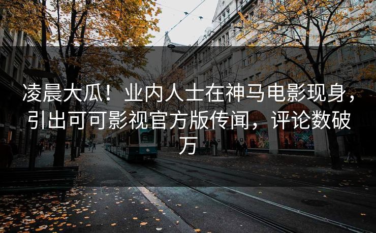 凌晨大瓜!业内人士在神马电影现身,引出可可影视官方版传闻,评论数破万 第1张 凌晨大瓜!业内人士在神马电影现身,引出可可影视官方版传闻,评论数破万 第1张