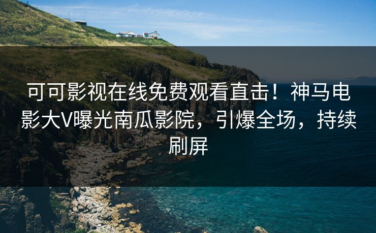 可可影视在线免费观看直击！神马电影大V曝光南瓜影院，引爆全场，持续刷屏
