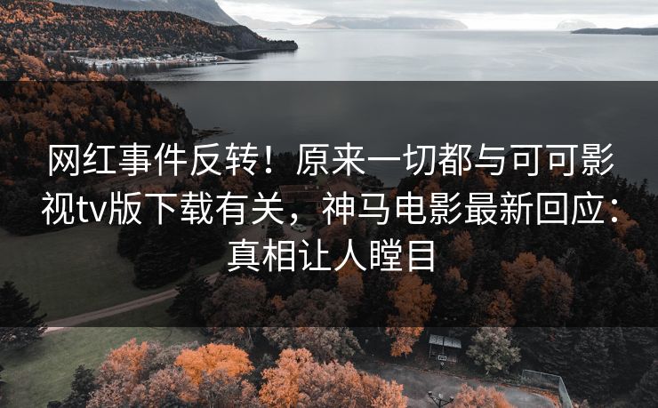 网红事件反转！原来一切都与可可影视tv版下载有关，神马电影最新回应：真相让人瞠目