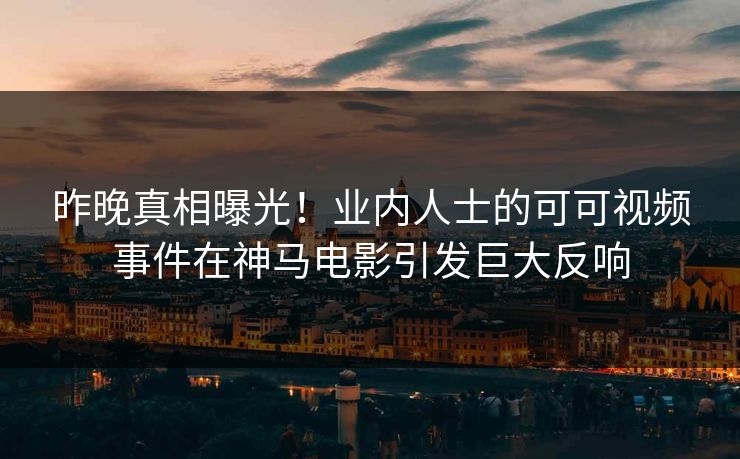 昨晚真相曝光！业内人士的可可视频事件在神马电影引发巨大反响
