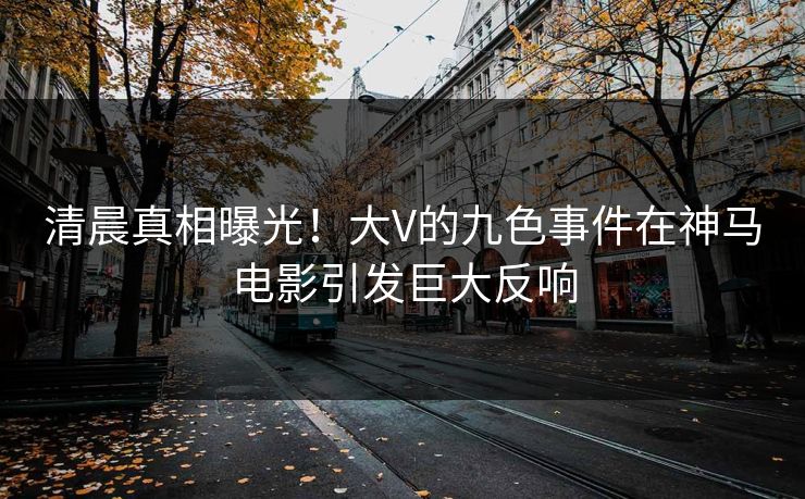 清晨真相曝光！大V的九色事件在神马电影引发巨大反响