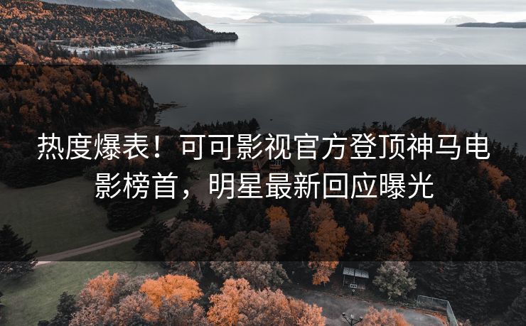 热度爆表！可可影视官方登顶神马电影榜首，明星最新回应曝光