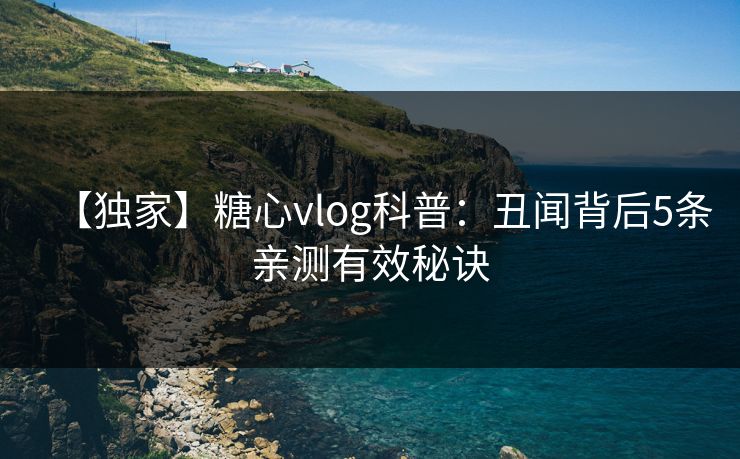 【独家】糖心vlog科普：丑闻背后5条亲测有效秘诀