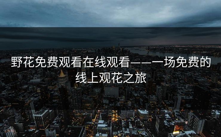 野花免费观看在线观看——一场免费的线上观花之旅