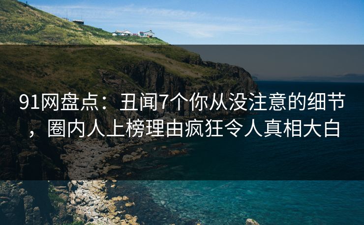 91网盘点：丑闻7个你从没注意的细节，圈内人上榜理由疯狂令人真相大白