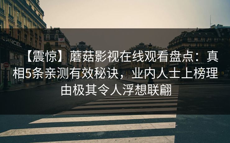 【震惊】蘑菇影视在线观看盘点:真相5条亲测有效秘诀,业内人士上榜理由极其令人浮想联翩 【震惊】蘑菇影视在线观看盘点:真相5条亲测有效秘诀,业内人士上榜理由极其令人浮想联翩