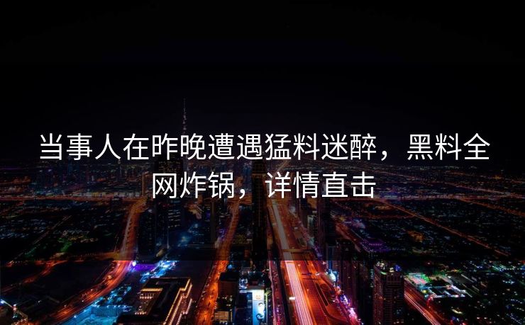 当事人在昨晚遭遇猛料迷醉，黑料全网炸锅，详情直击
