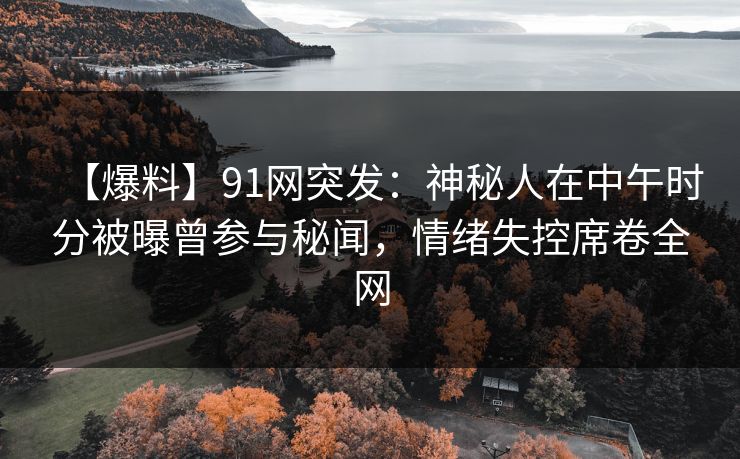 【爆料】91网突发：神秘人在中午时分被曝曾参与秘闻，情绪失控席卷全网