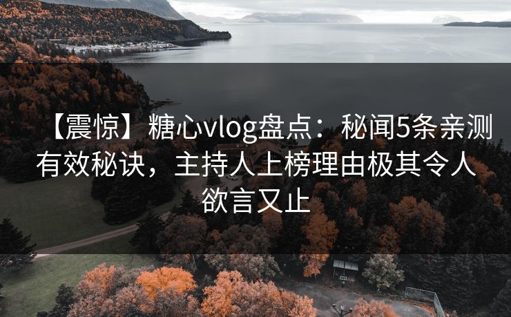 【震惊】糖心vlog盘点：秘闻5条亲测有效秘诀，主持人上榜理由极其令人欲言又止