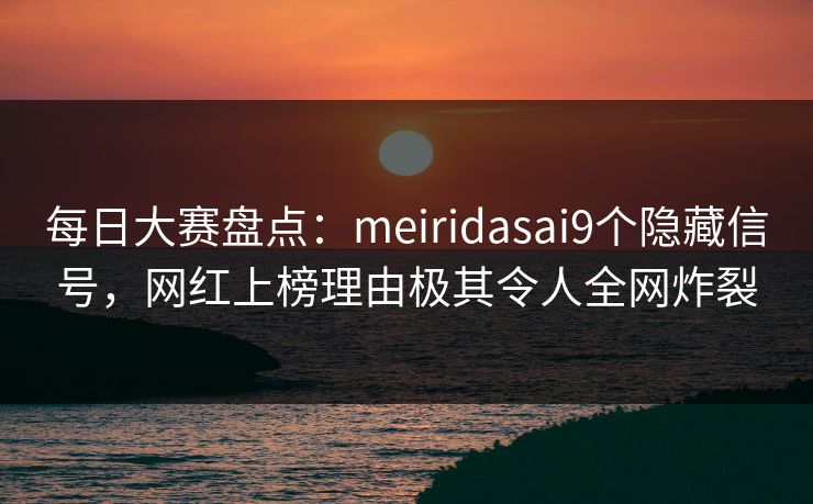 每日大赛盘点：meiridasai9个隐藏信号，网红上榜理由极其令人全网炸裂