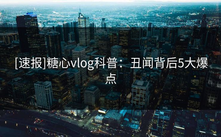 [速报]糖心vlog科普：丑闻背后5大爆点