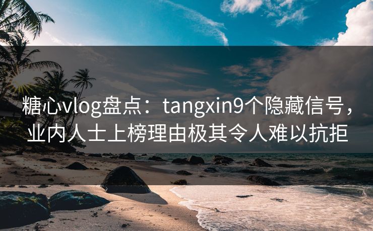 糖心vlog盘点:tangxin9个隐藏信号,业内人士上榜理由极其令人难以抗拒 糖心vlog盘点:tangxin9个隐藏信号,业内人士上榜理由极其令人难以抗拒