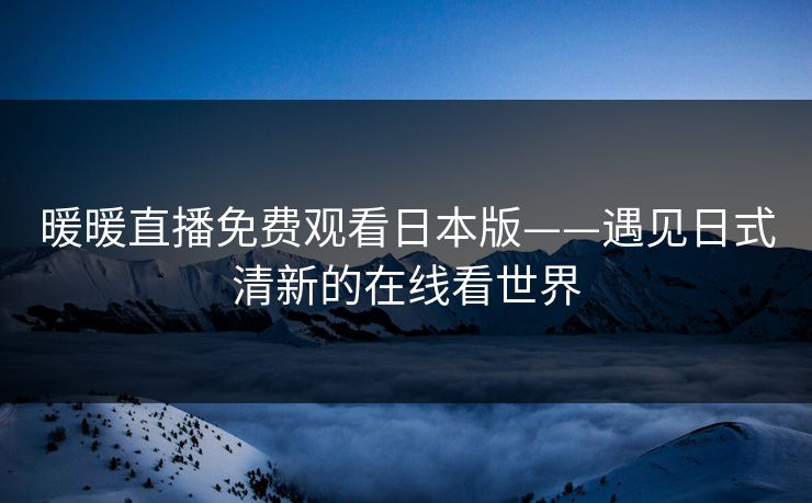 暖暖直播免费观看日本版——遇见日式清新的在线看世界 暖暖直播免费观看日本版——遇见日式清新的在线看世界