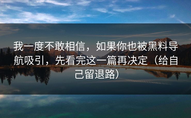 我一度不敢相信，如果你也被黑料导航吸引，先看完这一篇再决定（给自己留退路）