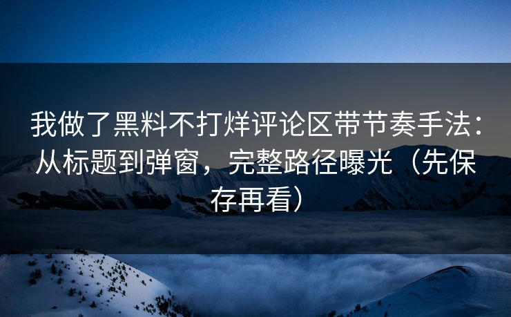 我做了黑料不打烊评论区带节奏手法：从标题到弹窗，完整路径曝光（先保存再看）