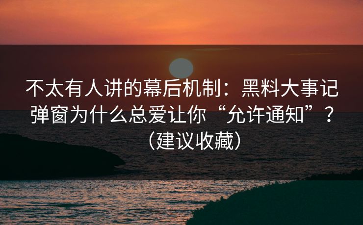 不太有人讲的幕后机制：黑料大事记弹窗为什么总爱让你“允许通知”？（建议收藏）