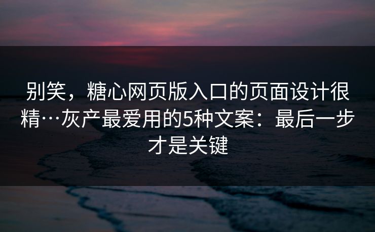 别笑，糖心网页版入口的页面设计很精…灰产最爱用的5种文案：最后一步才是关键