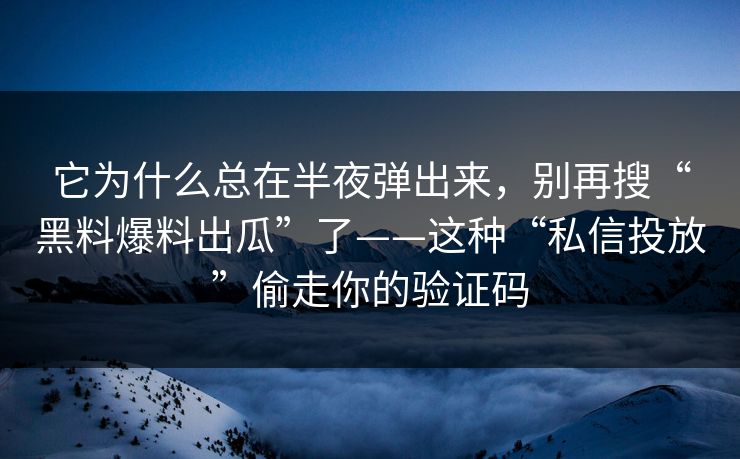 它为什么总在半夜弹出来，别再搜“黑料爆料出瓜”了——这种“私信投放”偷走你的验证码