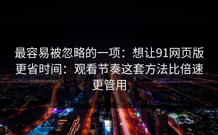 最容易被忽略的一项:想让91网页版更省时间:观看节奏这套方法比倍速更管用