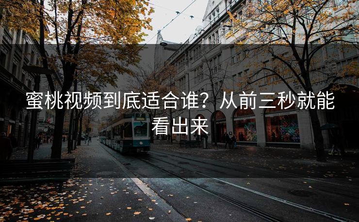 蜜桃视频到底适合谁？从前三秒就能看出来