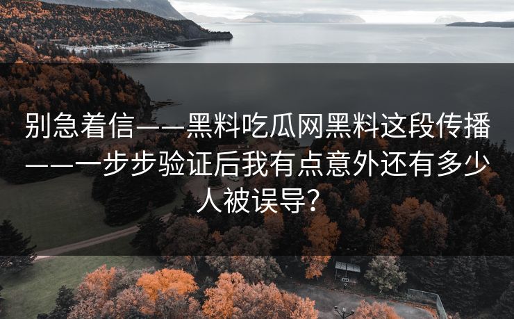 别急着信——黑料吃瓜网黑料这段传播——一步步验证后我有点意外还有多少人被误导?