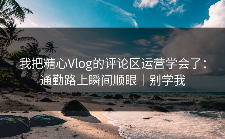 我把糖心Vlog的评论区运营学会了:通勤路上瞬间顺眼|别学我