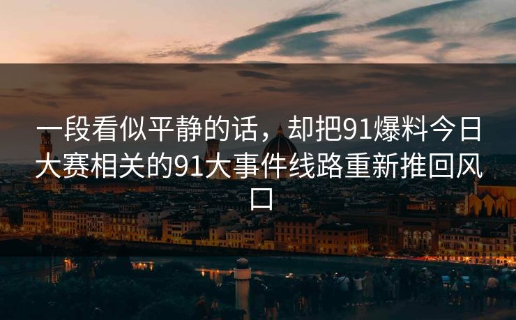 一段看似平静的话，却把91爆料今日大赛相关的91大事件线路重新推回风口