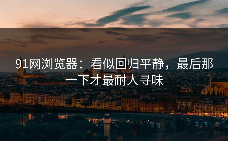 91网浏览器：看似回归平静，最后那一下才最耐人寻味