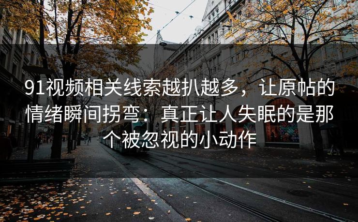 91视频相关线索越扒越多，让原帖的情绪瞬间拐弯：真正让人失眠的是那个被忽视的小动作
