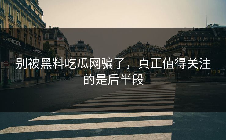 别被黑料吃瓜网骗了,真正值得关注的是后半段 别被黑料吃瓜网骗了,真正值得关注的是后半段